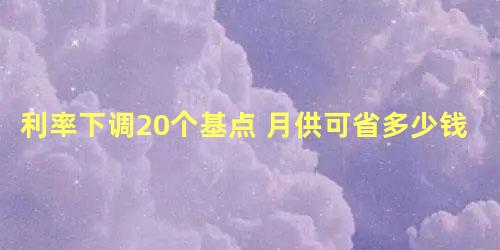 利率下调20个基点 月供可省多少钱